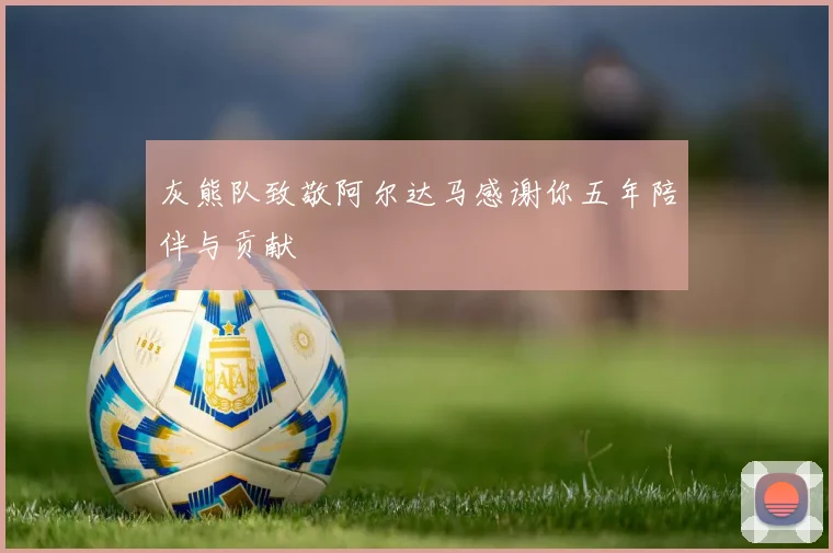 灰熊队致敬阿尔达马感谢你五年陪伴与贡献