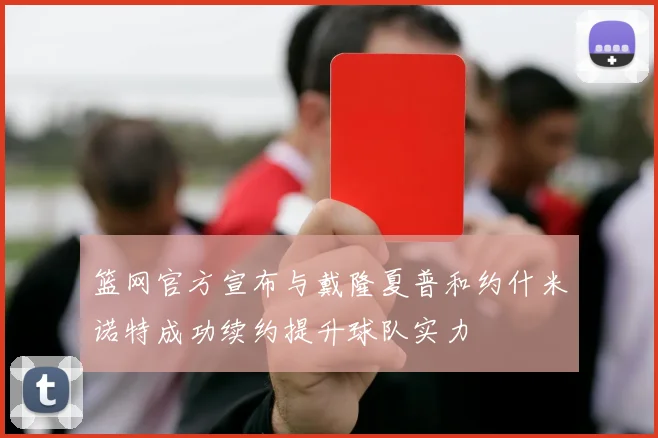 篮网官方宣布与戴隆夏普和约什米诺特成功续约提升球队实力