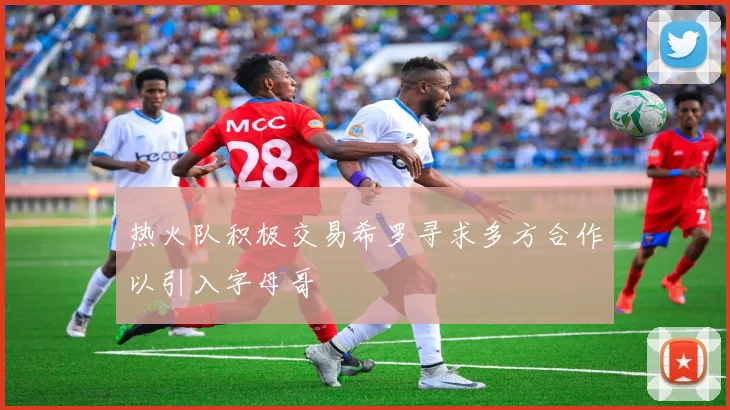 热火队积极交易希罗寻求多方合作以引入字母哥