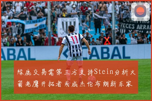 绿鹿交易需第三方支持Stein分析火箭老鹰开拓者或成杰伦布朗新东家