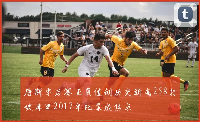 唐斯季后赛正负值创历史新高258打破库里2017年纪录成焦点