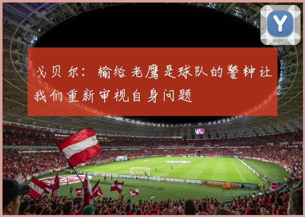 戈贝尔：输给老鹰是球队的警钟让我们重新审视自身问题