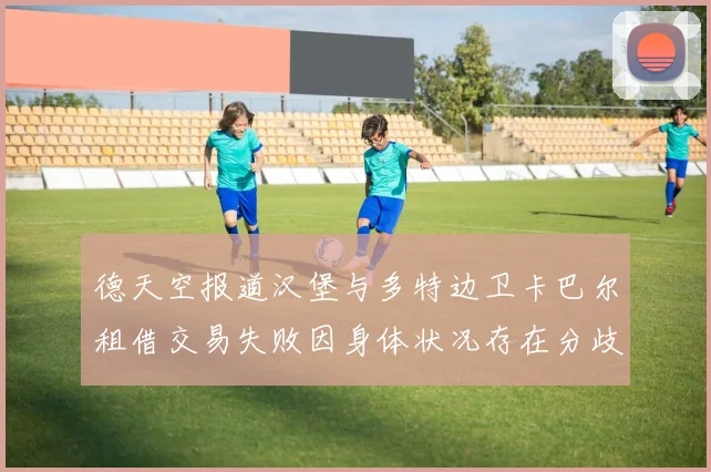 德天空报道汉堡与多特边卫卡巴尔租借交易失败因身体状况存在分歧