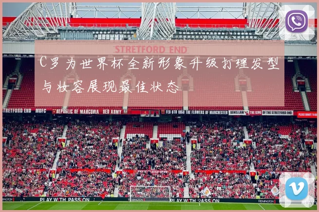 C罗为世界杯全新形象升级打理发型与妆容展现最佳状态