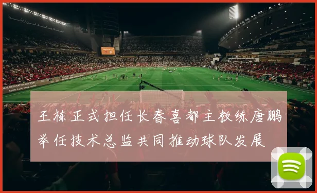 王栋正式担任长春喜都主教练唐鹏举任技术总监共同推动球队发展