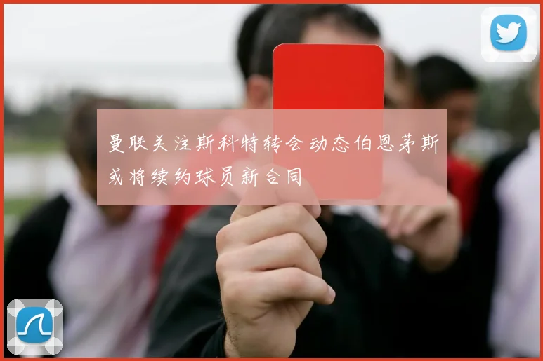 曼联关注斯科特转会动态伯恩茅斯或将续约球员新合同