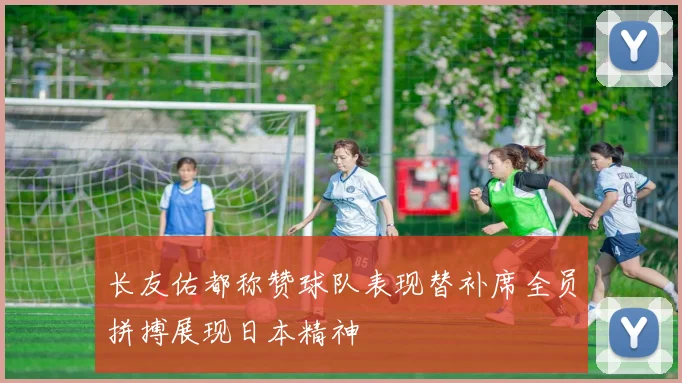 长友佑都称赞球队表现替补席全员拼搏展现日本精神