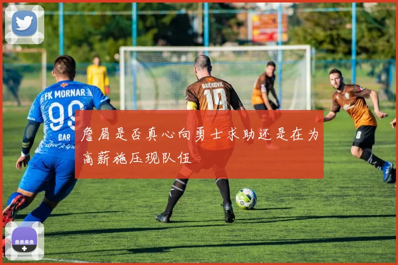 詹眉是否真心向勇士求助还是在为高薪施压现队伍