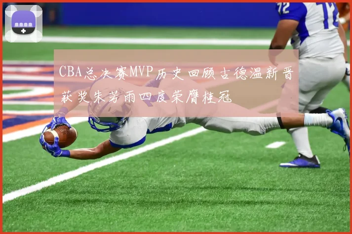 CBA总决赛MVP历史回顾古德温新晋获奖朱芳雨四度荣膺桂冠