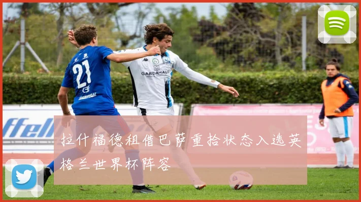 拉什福德租借巴萨重拾状态入选英格兰世界杯阵容