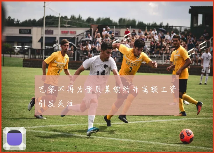 巴黎不再为登贝莱续约开高额工资引发关注