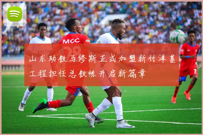 山东助教马修斯正式加盟新竹洋基工程担任总教练开启新篇章