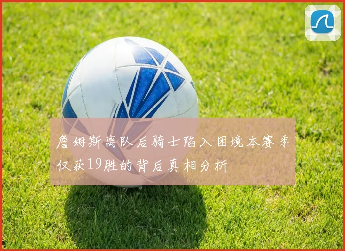 詹姆斯离队后骑士陷入困境本赛季仅获19胜的背后真相分析