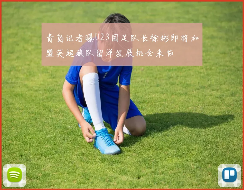 青岛记者曝U23国足队长徐彬即将加盟英超狼队留洋发展机会来临