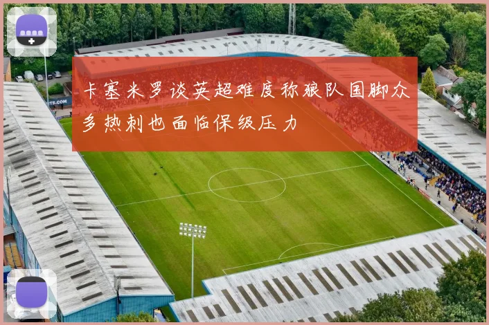 卡塞米罗谈英超难度称狼队国脚众多热刺也面临保级压力