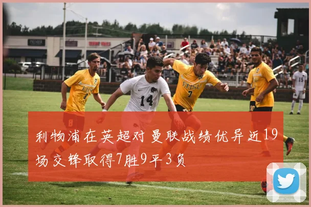利物浦在英超对曼联战绩优异近19场交锋取得7胜9平3负