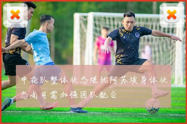申花队整体状态堪忧阿苏埃身体状态尚可需加强团队配合