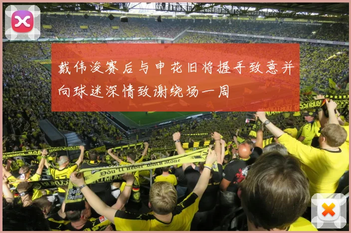 戴伟浚赛后与申花旧将握手致意并向球迷深情致谢绕场一周