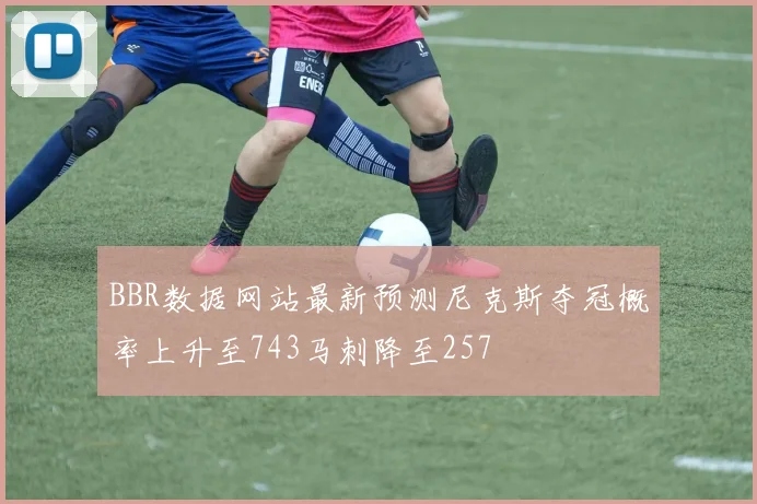 BBR数据网站最新预测尼克斯夺冠概率上升至743马刺降至257