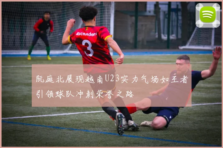 阮庭北展现越南U23实力气场如王者引领球队冲刺荣誉之路