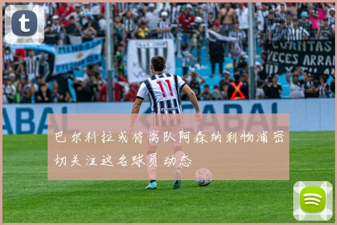 巴尔科拉或将离队阿森纳利物浦密切关注这名球员动态