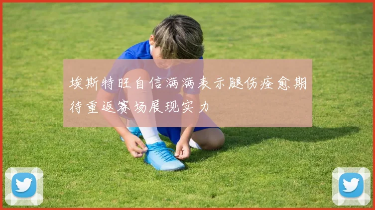 埃斯特旺自信满满表示腿伤痊愈期待重返赛场展现实力