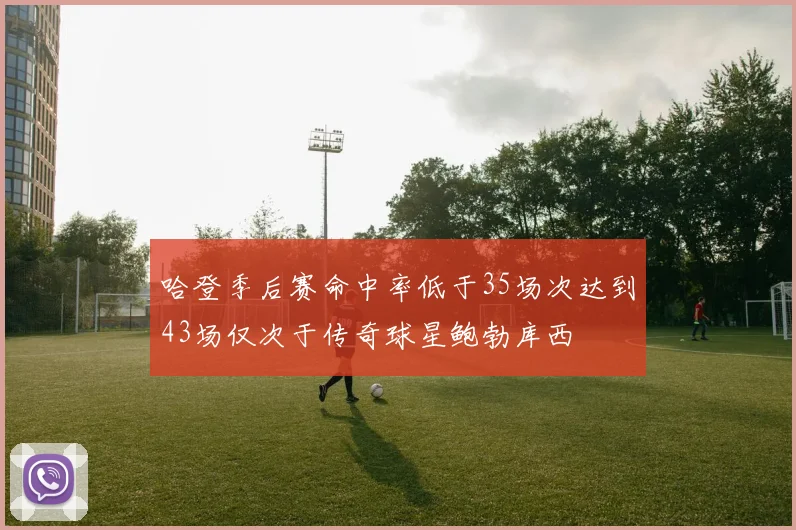 哈登季后赛命中率低于35场次达到43场仅次于传奇球星鲍勃库西