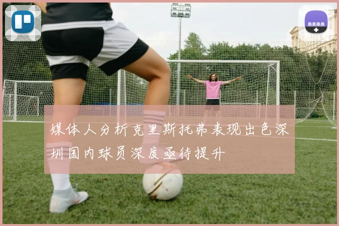 媒体人分析克里斯托弗表现出色深圳国内球员深度亟待提升