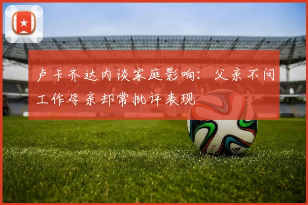 卢卡齐达内谈家庭影响：父亲不问工作母亲却常批评表现