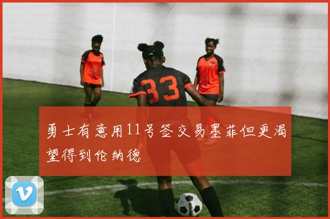 勇士有意用11号签交易墨菲但更渴望得到伦纳德