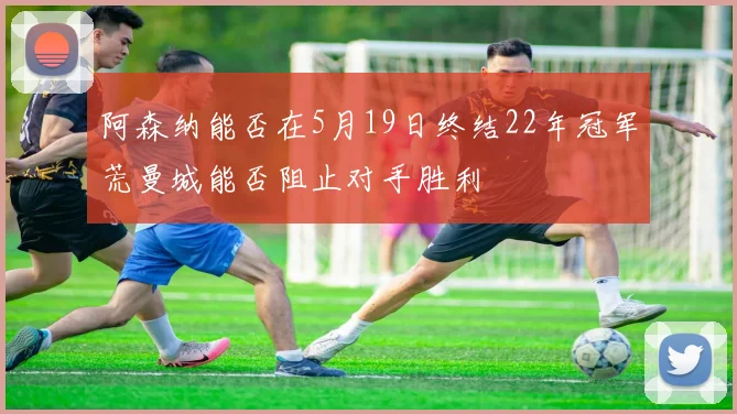 阿森纳能否在5月19日终结22年冠军荒曼城能否阻止对手胜利