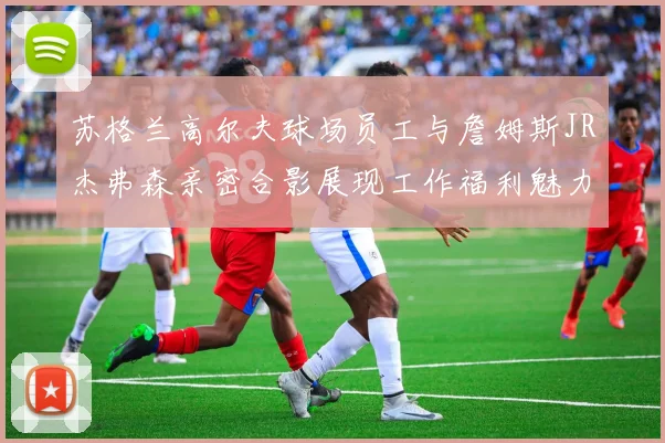 苏格兰高尔夫球场员工与詹姆斯JR杰弗森亲密合影展现工作福利魅力